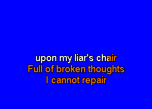 upon my liar's chair
Full of broken thoughts
I cannot repair