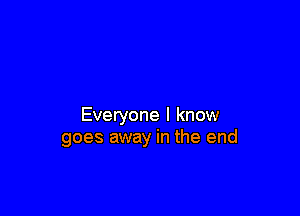 Everyone I know
goes away in the end