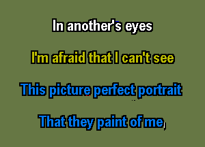 In anothefs eyes

I'm afraid that I can't see
