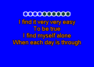 W

I fund it very very easy
To be true

I find myself alone
When each day is through
