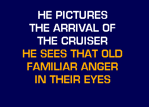 HE PICTURES
THE ARRIVAL OF
THE CRUISER
HE SEES THAT OLD
FAMILIAR ANGER
IN THEIR EYES