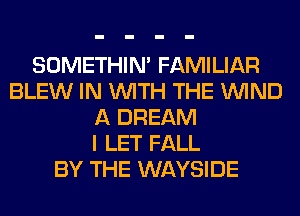 SOMETHIN' FAMILIAR
BLEW IN WITH THE WIND
A DREAM
I LET FALL
BY THE WAYSIDE