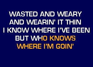 WASTED AND WEARY
AND WEARIM IT THIN
I KNOW WHERE I'VE BEEN
BUT WHO KNOWS
WHERE I'M GOIN'