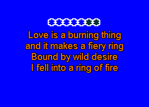 m

Love is a burning thing
and it makes a fiery ring

Bound by wild desire
I fell into a ring of fire