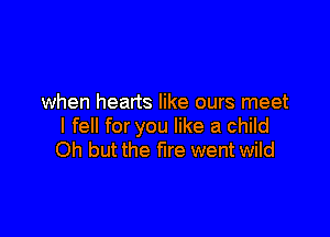 when hearts like ours meet

I fell for you like a child
Oh but the fire went wild