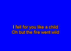 I fell for you like a child
Oh but the fire went wild