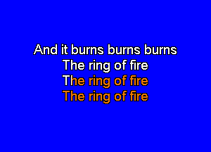 And it burns burns burns
The ring of fire

The ring of fire
The ring of fire
