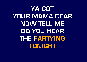 YA GOT
YOUR MAMA DEAR
NOW TELL ME
DO YOU HEAR

THE PARTYING
TONIGHT