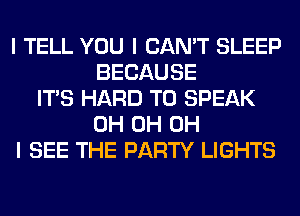 I TELL YOU I CAN'T SLEEP
BECAUSE
ITS HARD TO SPEAK
0H 0H OH
I SEE THE PARTY LIGHTS