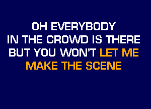 0H EVERYBODY
IN THE CROWD IS THERE
BUT YOU WON'T LET ME
MAKE THE SCENE