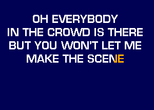 0H EVERYBODY
IN THE CROWD IS THERE
BUT YOU WON'T LET ME
MAKE THE SCENE