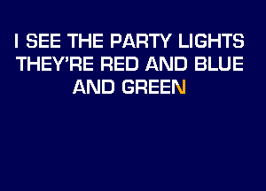 I SEE THE PARTY LIGHTS
THEY'RE RED AND BLUE
AND GREEN