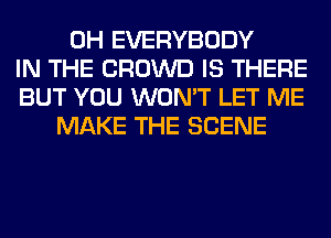 0H EVERYBODY
IN THE CROWD IS THERE
BUT YOU WON'T LET ME
MAKE THE SCENE