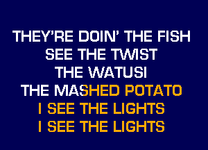 THEY'RE DOIN' THE FISH
SEE THE TWIST
THE WATUSI
THE MASHED POTATO
I SEE THE LIGHTS
I SEE THE LIGHTS