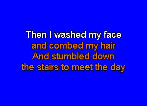 Then I washed my face
and combed my hair

And stumbled down
the stairs to meet the day