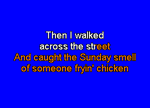Then I walked
across the street

And caught the Sunday smell
of someone fryin' chicken