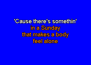 'Cause there's somethin'
in a Sunday

that makes a body
feel alone