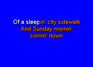 Of a sleepin' city sidewalk
And Sunday mornin'

comin' down