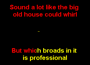 Sound a lot like the big
old house could whirl

But which broads in it
is professional