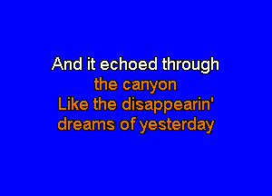 And it echoed through
the canyon

Like the disappearin'
dreams of yesterday