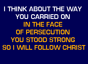 I THINK ABOUT THE WAY
YOU CARRIED ON
IN THE FACE
OF PERSECUTION
YOU STOOD STRONG
SO I WILL FOLLOW CHRIST