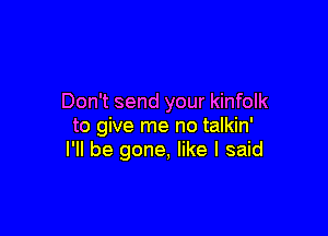 Don't send your kinfolk

to give me no talkin'
I'll be gone, like I said