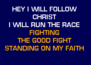 HEY I WILL FOLLOW
CHRIST
I WILL RUN THE RACE
FIGHTING
THE GOOD FIGHT
STANDING ON MY FAITH