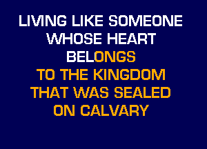 LIVING LIKE SOMEONE
WHOSE HEART
BELONGS
TO THE KINGDOM
THAT WAS SEALED
0N CALVARY