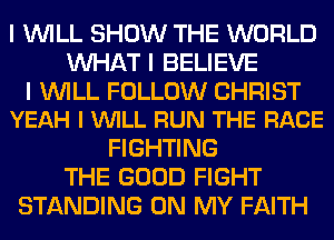 I INILL SHOW THE WORLD
INHAT I BELIEVE

I INILL FOLLOW CHRIST
YEAH I VUILL RUN THE RACE

FIGHTING
THE GOOD FIGHT
STANDING ON MY FAITH