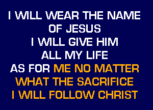 I INILL WEAR THE NAME
OF JESUS
I INILL GIVE HIM
ALL MY LIFE
AS FOR ME NO MATTER
INHAT THE SACRIFICE
I INILL FOLLOW CHRIST