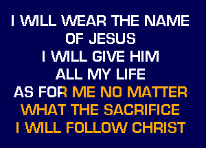 I INILL WEAR THE NAME
OF JESUS
I INILL GIVE HIM
ALL MY LIFE
AS FOR ME NO MATTER
INHAT THE SACRIFICE
I INILL FOLLOW CHRIST