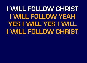 I INILL FOLLOW CHRIST
I INILL FOLLOW YEAH
YES I INILL YES I INILL

I INILL FOLLOW CHRIST