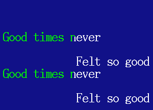 Good times never

Felt so good
Good times never

Felt so good