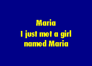 Maria

I iust met a girl
named Maria