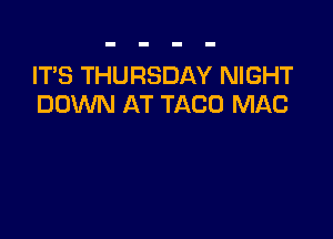 ITS THURSDAY NIGHT
DOWN AT TACO MAC