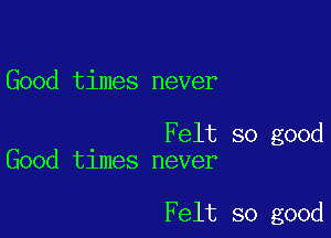 Good times never

Felt so good
Good times never

Felt so good