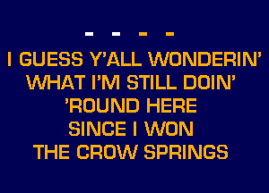 I GUESS Y'ALL WONDERIM
WHAT I'M STILL DOIN'
'ROUND HERE
SINCE I WON
THE CROW SPRINGS
