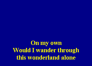 On my own
Would I wander through
this wonderland alone