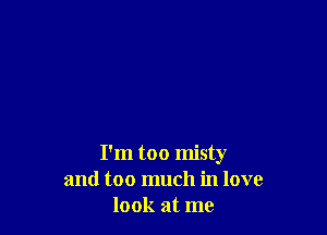 I'm too misty
and too much in love
look at me
