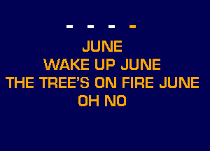 JUNE
WAKE UP JUNE
THE TREE'S ON FIRE JUNE
OH NO