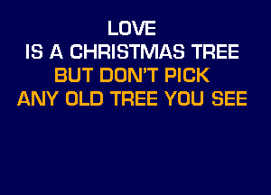 LOVE
IS A CHRISTMAS TREE
BUT DON'T PICK
ANY OLD TREE YOU SEE