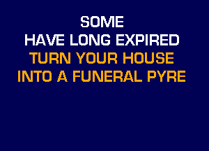 SOME
HAVE LONG EXPIRED
TURN YOUR HOUSE
INTO A FUNERAL PYRE