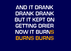AND IT DRANK
DRANK DRANK
BUT IT KEPT 0N
GETTING DRIER
NOW IT BURNS
BURNS BURNS