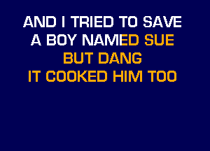 AND I TRIED TO SAVE
A BOY NAMED SUE
BUT DANG
IT COOKED HIM T00