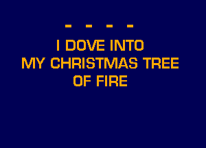 I DOVE INTO
MY CHRISTMAS TREE

OF FIRE