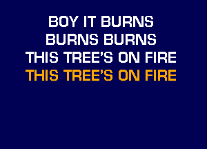 BUY IT BURNS
BURNS BURNS
THIS TREE'S ON FIRE
THIS TREE'S ON FIRE