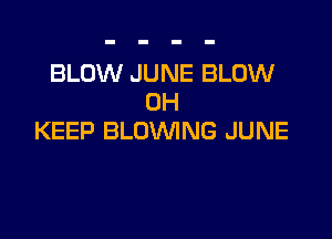 BLOW JUNE BLOW
0H

KEEP BLOWING JUNE