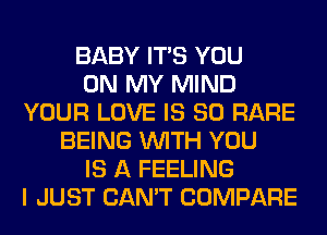 BABY ITS YOU
ON MY MIND
YOUR LOVE IS SO RARE
BEING WITH YOU
IS A FEELING
I JUST CAN'T COMPARE