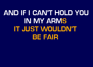 AND IF I CAN'T HOLD YOU
IN MY ARMS
IT JUST WOULDN'T

BE FAIR