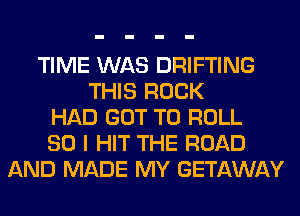 TIME WAS DRIFTING
THIS ROCK
HAD GOT TO ROLL
SO I HIT THE ROAD
AND MADE MY GETAWAY